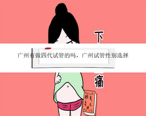 广州有做四代试管的吗，广州试管性别选择