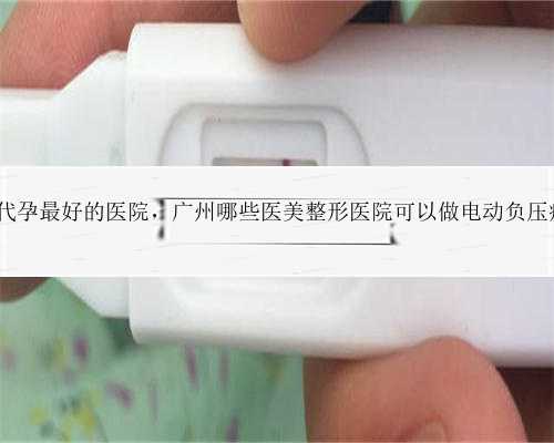 广州做代孕最好的医院，广州哪些医美整形医院可以做电动负压瘦小腿?