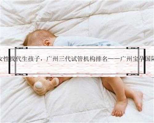 广州单身女性找代生孩子，广州三代试管机构排名——广州宝孕国际再传喜讯